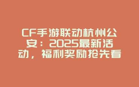 CF手游联动杭州公安:2025最新活动,福利奖励抢先看!_游戏资讯_36397绿色下载网 CF手游联动杭州公安:2025最新活动,福利奖励抢先看!_游戏资讯_36397绿色下载网