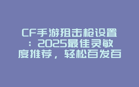 CF手游狙击枪设置:2025最佳灵敏度推荐,轻松百发百中!_游戏攻略_36397绿色下载网 CF手游狙击枪设置:2025最佳灵敏度推荐,轻松百发百中!_游戏攻略_36397绿色下载网