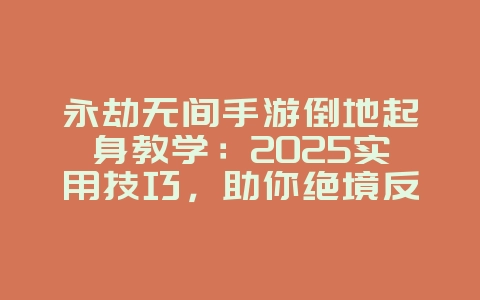 永劫无间手游倒地起身教学：2025实用技巧，助你绝境反击！_游戏攻略_36397绿色下载网