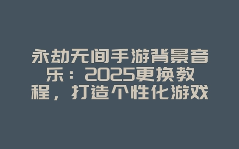 永劫无间手游背景音乐:2025更换教程,打造个性化游戏体验!_游戏攻略_36397绿色下载网 永劫无间手游背景音乐:2025更换教程,打造个性化游戏体验!_游戏攻略_36397绿色下载网