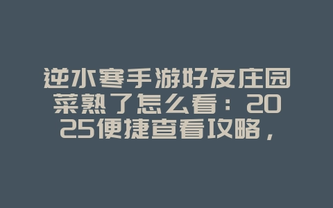 逆水寒手游好友庄园菜熟了怎么看:2025便捷查看攻略,不再错过收益!_游戏攻略_36397绿色下载网 逆水寒手游好友庄园菜熟了怎么看:2025便捷查看攻略,不再错过收益!_游戏攻略_36397绿色下载网