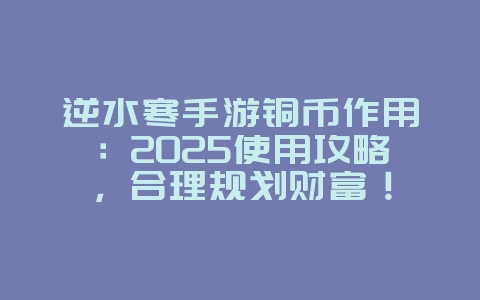 逆水寒手游铜币作用：2025使用攻略，合理规划财富！_游戏攻略_36397绿色下载网