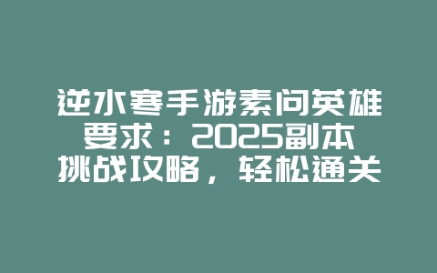 逆水寒手游素问英雄要求：2025副本挑战攻略，轻松通关高难度！_游戏攻略_36397绿色下载网