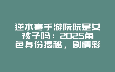 逆水寒手游阮阮是女孩子吗:2025角色身份揭秘,剧情彩蛋分享!_游戏资讯_36397绿色下载网 逆水寒手游阮阮是女孩子吗:2025角色身份揭秘,剧情彩蛋分享!_游戏资讯_36397绿色下载网