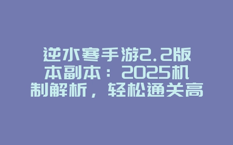 逆水寒手游2.2版本副本：2025机制解析，轻松通关高难度！_游戏攻略_36397绿色下载网