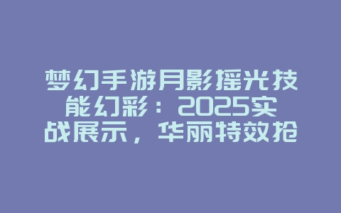 梦幻手游月影摇光技能幻彩：2025实战展示，华丽特效抢先看！_游戏资讯_36397绿色下载网