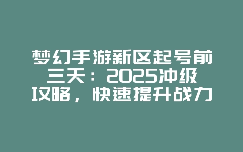 梦幻手游新区起号前三天：2025冲级攻略，快速提升战力！_游戏攻略_36397绿色下载网