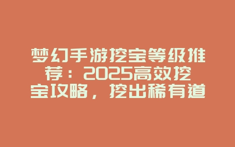 梦幻手游挖宝等级推荐：2025高效挖宝攻略，挖出稀有道具！_游戏攻略_36397绿色下载网