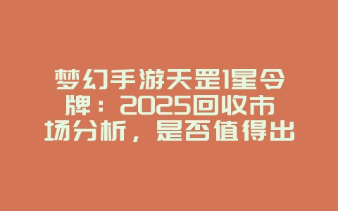 梦幻手游天罡1星令牌：2025回收市场分析，是否值得出售？_游戏攻略_36397绿色下载网