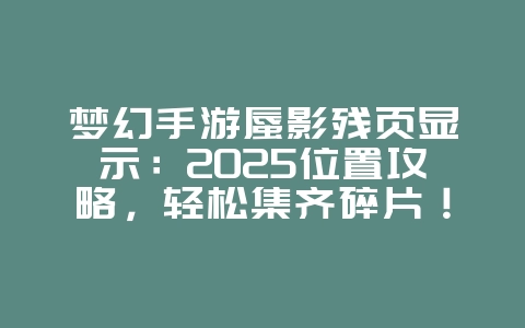 梦幻手游蜃影残页显示:2025位置攻略,轻松集齐碎片!_游戏攻略_36397绿色下载网 梦幻手游蜃影残页显示:2025位置攻略,轻松集齐碎片!_游戏攻略_36397绿色下载网