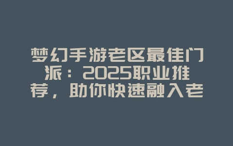 梦幻手游老区最佳门派：2025职业推荐，助你快速融入老区！_游戏攻略_36397绿色下载网