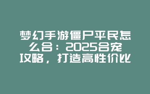 梦幻手游僵尸平民怎么合:2025合宠攻略,打造高性价比僵尸!_游戏攻略_36397绿色下载网 梦幻手游僵尸平民怎么合:2025合宠攻略,打造高性价比僵尸!_游戏攻略_36397绿色下载网