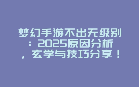 梦幻手游不出无级别:2025原因分析,玄学与技巧分享!_游戏攻略_36397绿色下载网 梦幻手游不出无级别:2025原因分析,玄学与技巧分享!_游戏攻略_36397绿色下载网