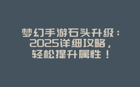 梦幻手游石头升级：2025详细攻略，轻松提升属性！_游戏攻略_36397绿色下载网