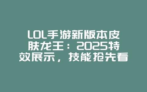 LOL手游新版本皮肤龙王：2025特效展示，技能抢先看！