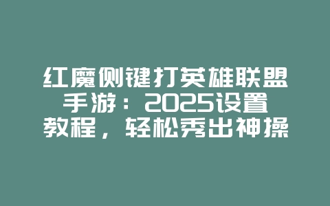 红魔侧键打英雄联盟手游：2025设置教程，轻松秀出神操作！_游戏攻略_36397绿色下载网