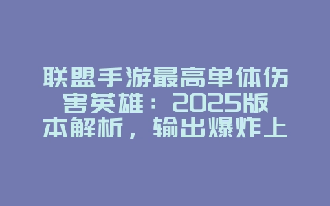 联盟手游最高单体伤害英雄:2025版本解析,输出爆炸上分必备!_游戏攻略_36397绿色下载网 联盟手游最高单体伤害英雄:2025版本解析,输出爆炸上分必备!_游戏攻略_36397绿色下载网