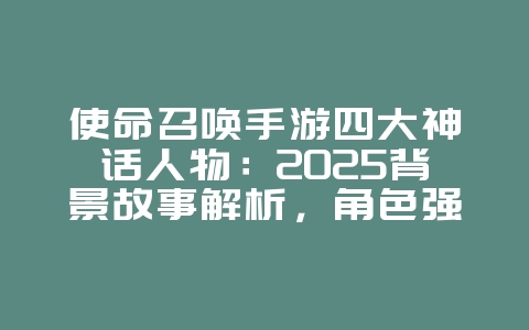 使命召唤手游四大神话人物:2025背景故事解析,角色强度评测!_游戏资讯_36397绿色下载网 使命召唤手游四大神话人物:2025背景故事解析,角色强度评测!_游戏资讯_36397绿色下载网