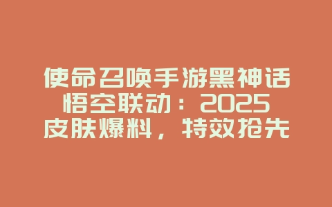 使命召唤手游黑神话悟空联动：2025皮肤爆料，特效抢先看！