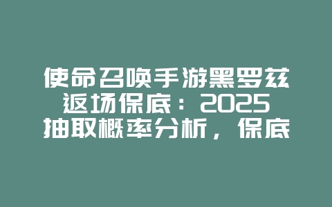 使命召唤手游黑罗兹返场保底:2025抽取概率分析,保底价格揭秘!_游戏资讯_36397绿色下载网 使命召唤手游黑罗兹返场保底:2025抽取概率分析,保底价格揭秘!_游戏资讯_36397绿色下载网