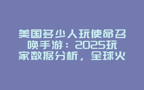 美国多少人玩使命召唤手游:2025玩家数据分析,全球火爆!_游戏资讯_36397绿色下载网 美国多少人玩使命召唤手游:2025玩家数据分析,全球火爆!_游戏资讯_36397绿色下载网