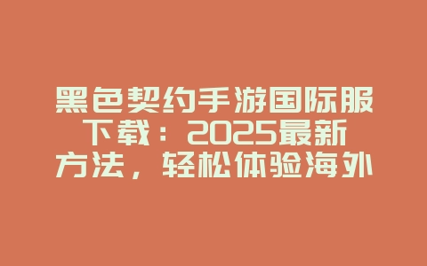 黑色契约手游国际服下载：2025最新方法，轻松体验海外版本！_游戏攻略_36397绿色下载网