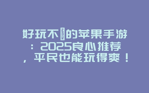 好玩不氪的苹果手游：2025良心推荐，平民也能玩得爽！_新游动态_36397绿色下载网