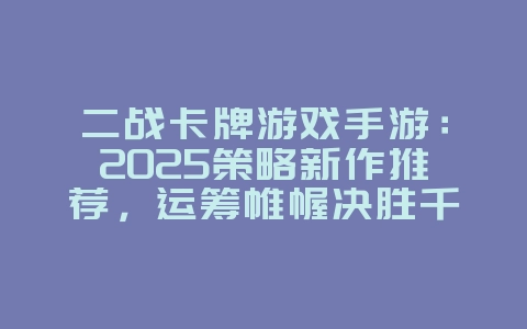 二战卡牌游戏手游：2025策略新作推荐，运筹帷幄决胜千里！_新游动态_36397绿色下载网