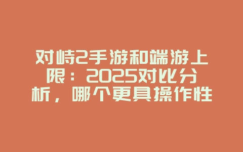 对峙2手游和端游上限：2025对比分析，哪个更具操作性？_游戏资讯_36397绿色下载网