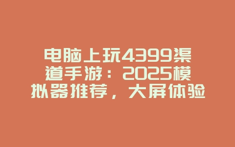 电脑上玩4399渠道手游：2025模拟器推荐，大屏体验更畅快！_游戏攻略_36397绿色下载网