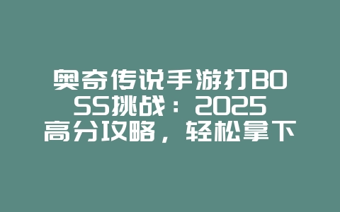 奥奇传说手游打BOSS挑战：2025高分攻略，轻松拿下奖励！_游戏攻略_36397绿色下载网