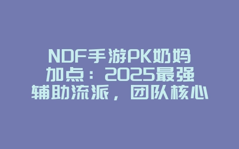 NDF手游PK奶妈加点：2025最强辅助流派，团队核心！_游戏攻略_36397绿色下载网