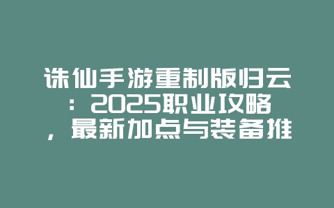 诛仙手游重制版归云：2025职业攻略，最新加点与装备推荐！_游戏攻略_36397绿色下载网