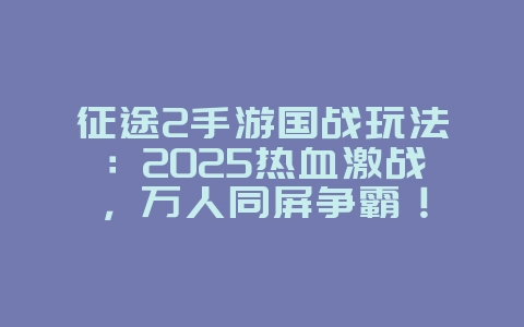 征途2手游国战玩法:2025热血激战,万人同屏争霸!_游戏攻略_36397绿色下载网 征途2手游国战玩法:2025热血激战,万人同屏争霸!_游戏攻略_36397绿色下载网