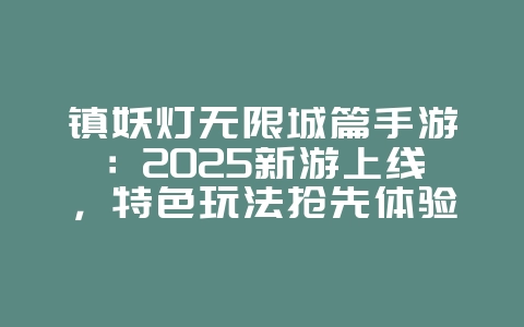 镇妖灯无限城篇手游：2025新游上线，特色玩法抢先体验！_新游动态_36397绿色下载网