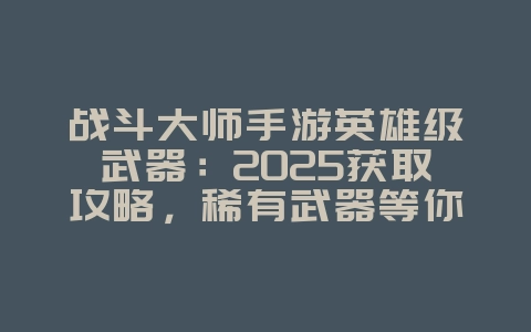 战斗大师手游英雄级武器:2025获取攻略,稀有武器等你拿!_游戏攻略_36397绿色下载网 战斗大师手游英雄级武器:2025获取攻略,稀有武器等你拿!_游戏攻略_36397绿色下载网