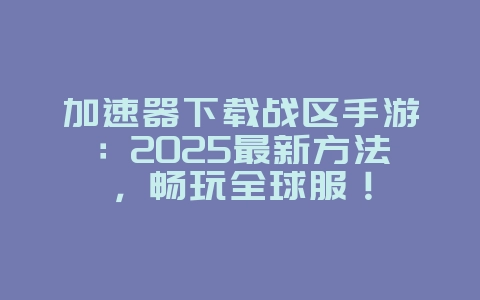 加速器下载战区手游:2025最新方法,畅玩全球服!_游戏攻略_36397绿色下载网 加速器下载战区手游:2025最新方法,畅玩全球服!_游戏攻略_36397绿色下载网