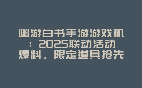 幽游白书手游游戏机：2025联动活动爆料，限定道具抢先看！_游戏资讯_36397绿色下载网