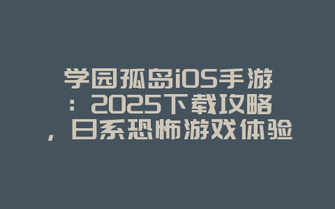 学园孤岛iOS手游：2025下载攻略，日系恐怖游戏体验！