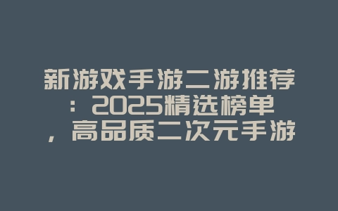 新游戏手游二游推荐：2025精选榜单，高品质二次元手游！_新游动态_36397绿色下载网