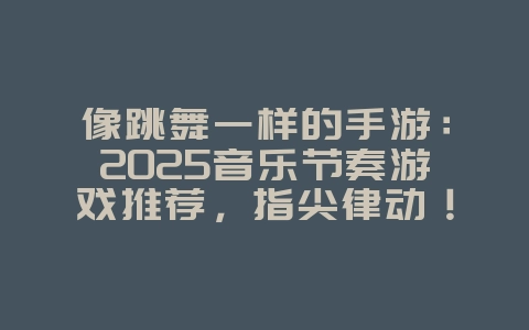 像跳舞一样的手游:2025音乐节奏游戏推荐,指尖律动!_新游动态_36397绿色下载网 像跳舞一样的手游:2025音乐节奏游戏推荐,指尖律动!_新游动态_36397绿色下载网