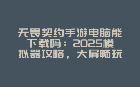 无畏契约手游电脑能下载吗：2025模拟器攻略，大屏畅玩射击！_游戏攻略_36397绿色下载网