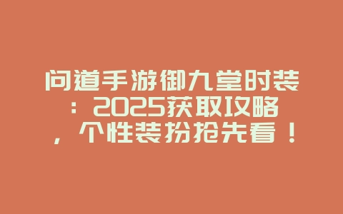 问道手游御九堂时装：2025获取攻略，个性装扮抢先看！_游戏攻略_36397绿色下载网