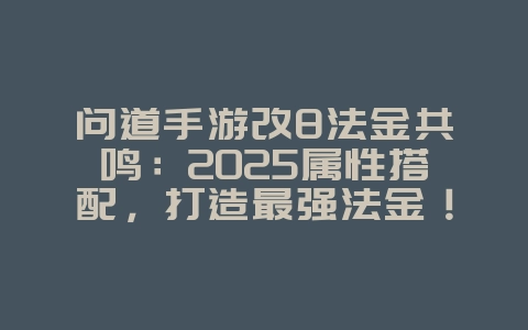 问道手游改8法金共鸣:2025属性搭配,打造最强法金!_游戏攻略_36397绿色下载网 问道手游改8法金共鸣:2025属性搭配,打造最强法金!_游戏攻略_36397绿色下载网