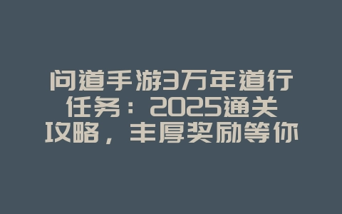 问道手游3万年道行任务：2025通关攻略，丰厚奖励等你拿！_游戏攻略_36397绿色下载网