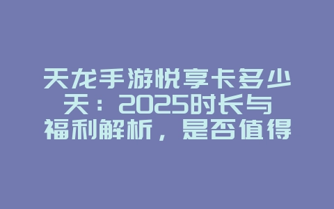 天龙手游悦享卡多少天：2025时长与福利解析，是否值得购买？_游戏资讯_36397绿色下载网