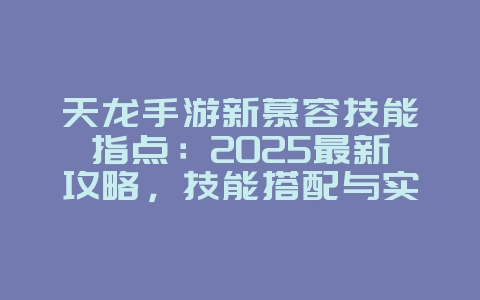 天龙手游新慕容技能指点：2025最新攻略，技能搭配与实战！_游戏攻略_36397绿色下载网