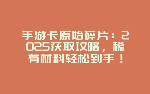 手游卡原始碎片：2025获取攻略，稀有材料轻松到手！_游戏攻略_36397绿色下载网