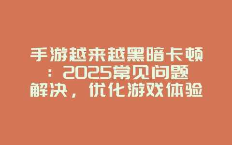 手游越来越黑暗卡顿:2025常见问题解决,优化游戏体验!_游戏攻略_36397绿色下载网 手游越来越黑暗卡顿:2025常见问题解决,优化游戏体验!_游戏攻略_36397绿色下载网