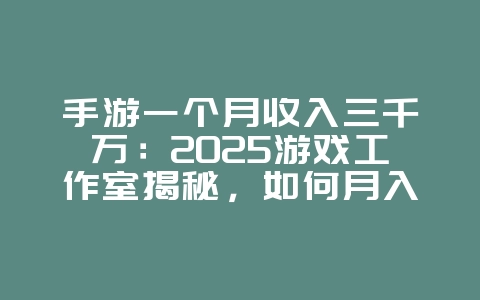 手游一个月收入三千万：2025游戏工作室揭秘，如何月入百万！_游戏资讯_36397绿色下载网